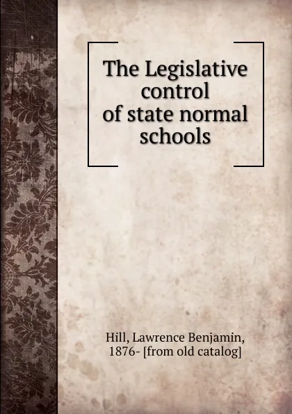 Обложка книги The Legislative control of state normal schools, Lawrence Benjamin Hill