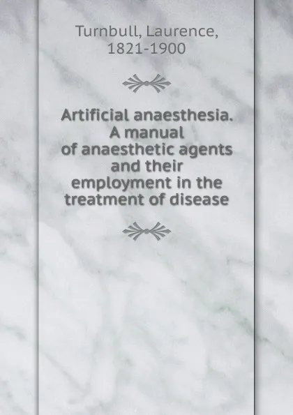 Обложка книги Artificial anaesthesia. A manual of anaesthetic agents and their employment in the treatment of disease, Laurence Turnbull