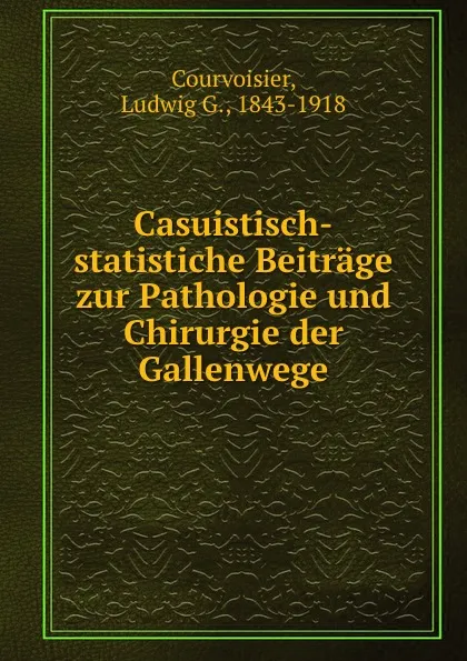 Обложка книги Casuistisch-statistiche Beitrage zur Pathologie und Chirurgie der Gallenwege, Ludwig G. Courvoisier