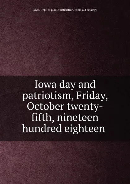 Обложка книги Iowa day and patriotism, Friday, October twenty-fifth, nineteen hundred eighteen, Iowa. Dept. of public instruction