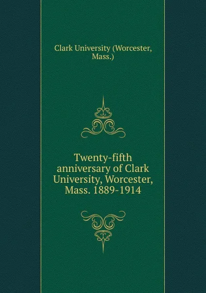 Обложка книги Twenty-fifth anniversary of Clark University, Worcester, Mass. 1889-1914, Worcester