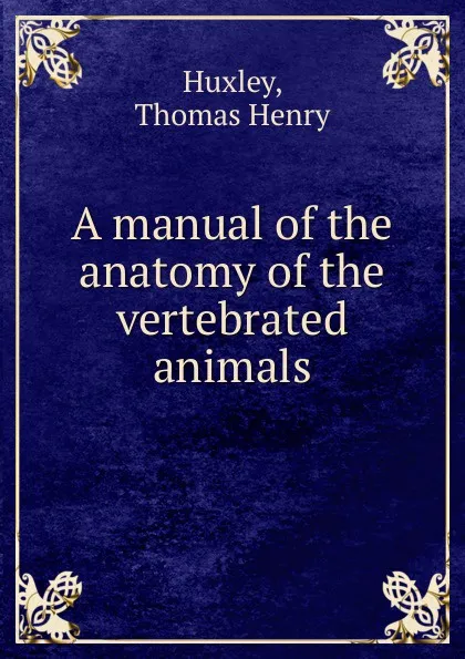 Обложка книги A manual of the anatomy of the vertebrated animals, Thomas Henry Huxley