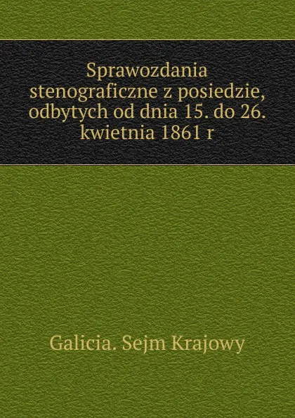 Обложка книги Sprawozdania stenograficzne z posiedzie, odbytych od dnia 15. do 26. kwietnia 1861 r, Galicia. Sejm Krajowy