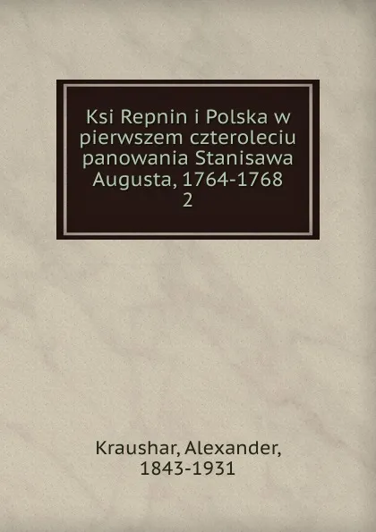 Обложка книги Ksi Repnin i Polska w pierwszem czteroleciu panowania Stanisawa Augusta, 1764-1768, Alexander Kraushar