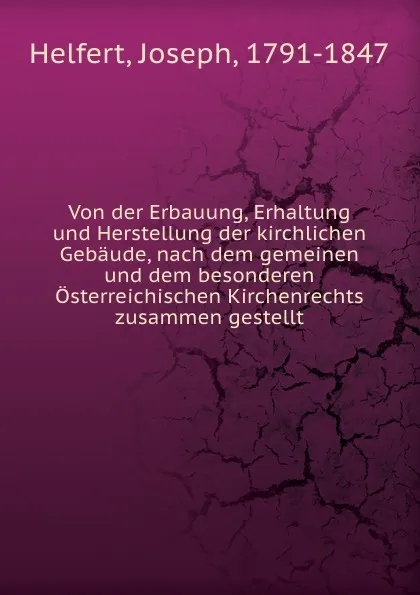 Обложка книги Von der Erbauung, Erhaltung und Herstellung der kirchlichen Gebaude, nach dem gemeinen und dem besonderen Osterreichischen Kirchenrechts zusammen gestellt, Joseph Helfert