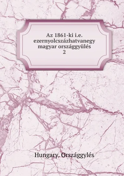 Обложка книги Az 1861-ki i.e. ezernyolcszazhatvanegy magyar orszaggyules, Hungary. Országgylés