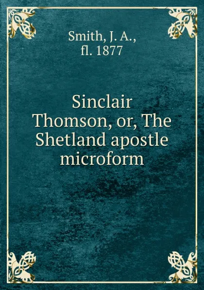 Обложка книги Sinclair Thomson. Or, The Shetland apostle microform, J.A. Smith