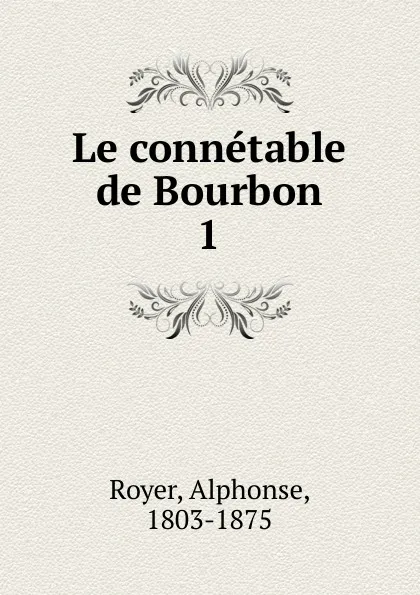 Обложка книги Le connetable de Bourbon, Alphonse Royer