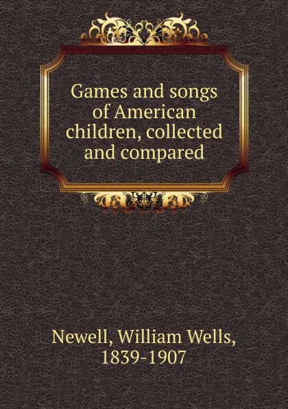 Обложка книги Games and songs of American children, collected and compared, William Wells Newell