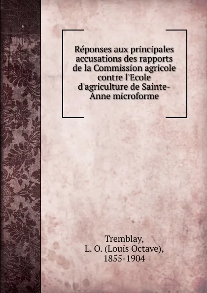 Обложка книги Reponses aux principales accusations des rapports de la Commission agricole contre l.Ecole d.agriculture de Sainte-Anne microforme, Louis Octave Tremblay