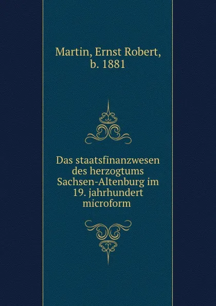 Обложка книги Das staatsfinanzwesen des herzogtums Sachsen-Altenburg im 19. jahrhundert microform, Ernst Robert Martin