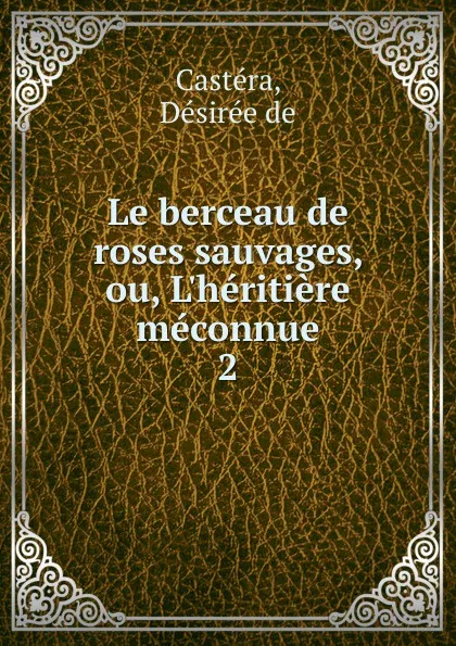 Обложка книги Le berceau de roses sauvages, ou, L.heritiere meconnue, Désirée de Castéra