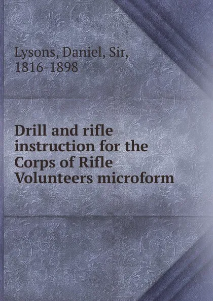 Обложка книги Drill and rifle instruction for the Corps of Rifle Volunteers microform, Daniel Lysons