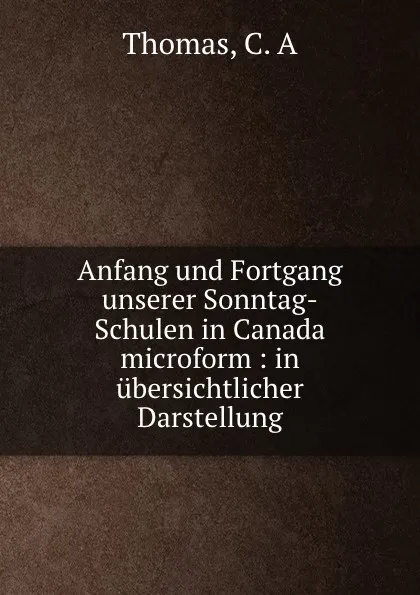 Обложка книги Anfang und Fortgang unserer Sonntag-Schulen in Canada microform, C.A. Thomas