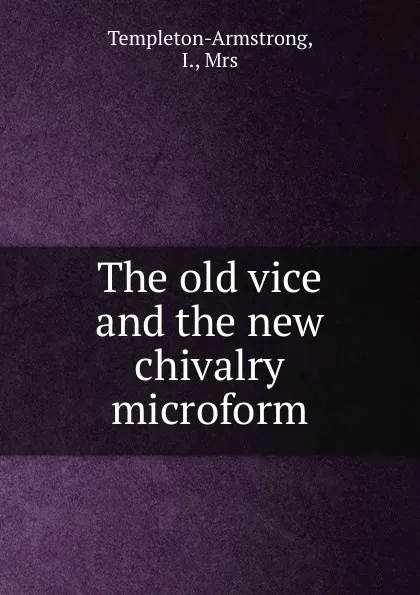 Обложка книги The old vice and the new chivalry microform, I. Templeton-Armstrong