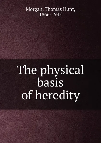 Обложка книги The physical basis of heredity, Thomas Hunt Morgan