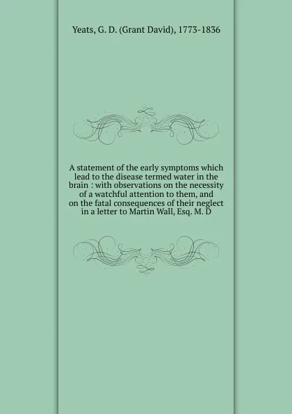 Обложка книги A statement of the early symptoms which lead to the disease termed water in the brain, Grant David Yeats