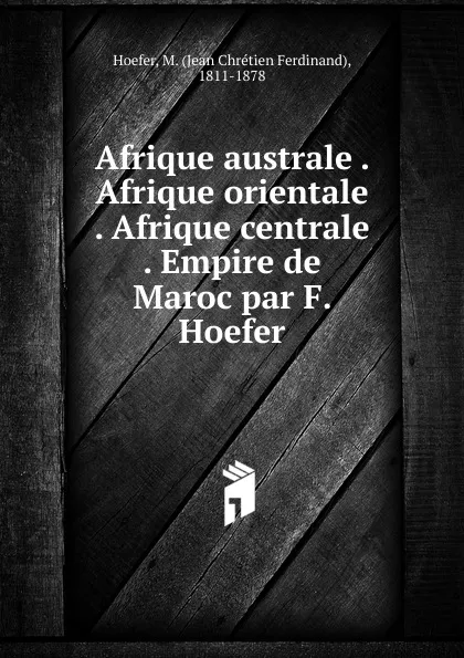 Обложка книги Afrique australe . Afrique orientale . Afrique centrale . Empire de Maroc par F. Hoefer, Jean Chrétien Ferdinand Hoefer