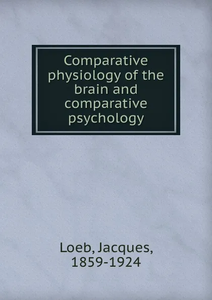 Обложка книги Comparative physiology of the brain and comparative psychology, Jacques Loeb