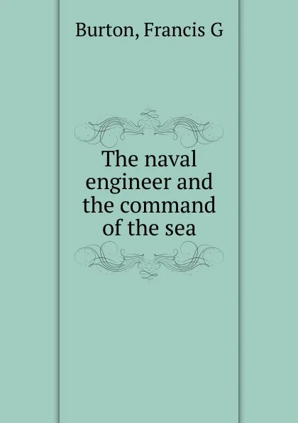 Обложка книги The naval engineer and the command of the sea, Francis G. Burton