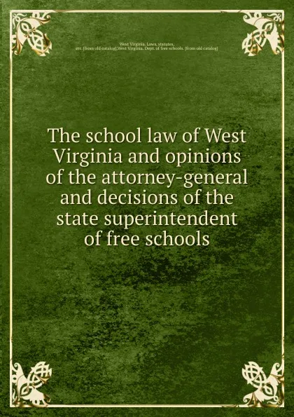 Обложка книги The school law of West Virginia and opinions of the attorney-general and decisions of the state superintendent of free schools, West Virginia. Laws