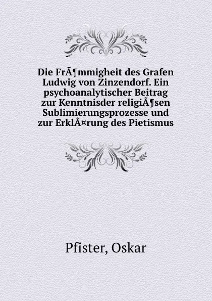 Обложка книги Die Frammigheit des Grafen Ludwig von Zinzendorf. Ein psychoanalytischer Beitrag zur Kenntnisder religiasen Sublimierungsprozesse und zur Erklarung des Pietismus, Oskar Pfister