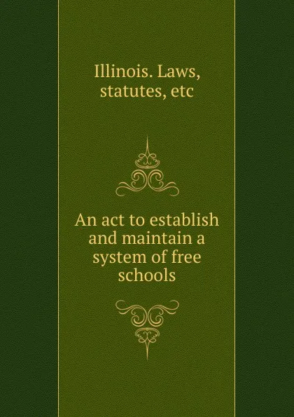 Обложка книги An act to establish and maintain a system of free schools, Illinois. Laws