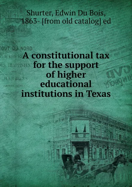 Обложка книги A constitutional tax for the support of higher educational institutions in Texas, Edwin Du Bois Shurter