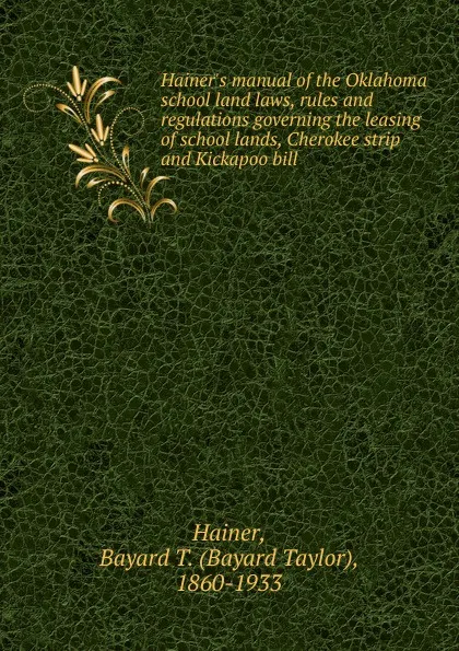 Обложка книги Hainer.s manual of the Oklahoma school land laws, rules and regulations governing the leasing of school lands, Cherokee strip and Kickapoo bill, Bayard Taylor Hainer