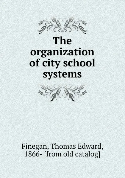 Обложка книги The organization of city school systems, Thomas Edward Finegan