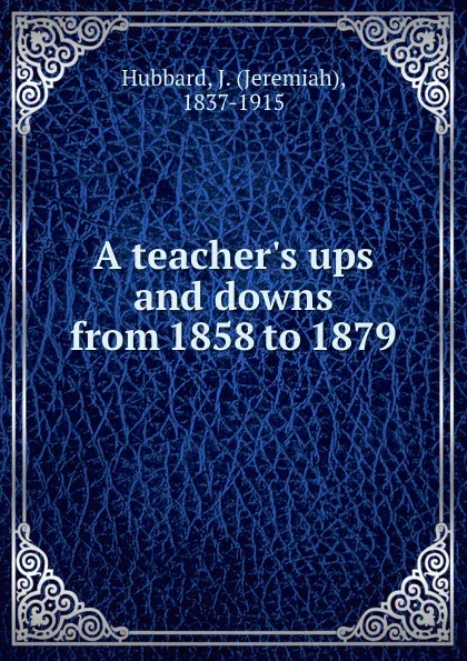 Обложка книги A teacher.s ups and downs from 1858 to 1879, Jeremiah Hubbard