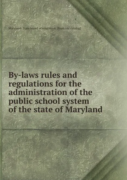 Обложка книги By-laws rules and regulations for the administration of the public school system of the state of Maryland, Maryland. State board of education