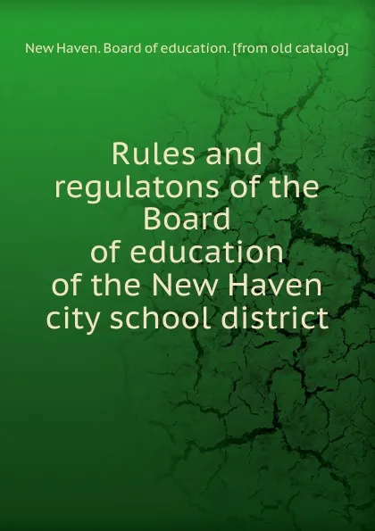 Обложка книги Rules and regulatons of the Board of education of the New Haven city school district, New Haven. Board of education