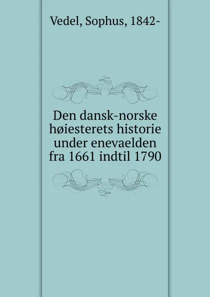 Обложка книги Den dansk-norske h.iesterets historie under enevaelden fra 1661 indtil 1790, Sophus Vedel