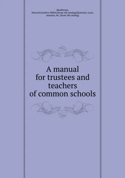 Обложка книги A manual for trustees and teachers of common schools, Howard Andrew Millet Henderson