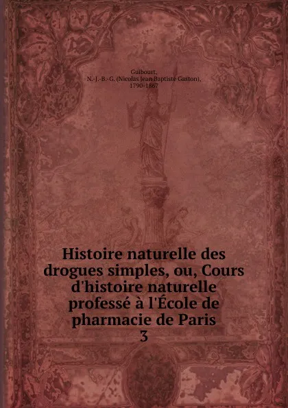 Обложка книги Histoire naturelle des drogues simples, ou, Cours d.histoire naturelle professe a l.Ecole de pharmacie de Paris, Nicolas Jean Baptiste Gaston Guibourt