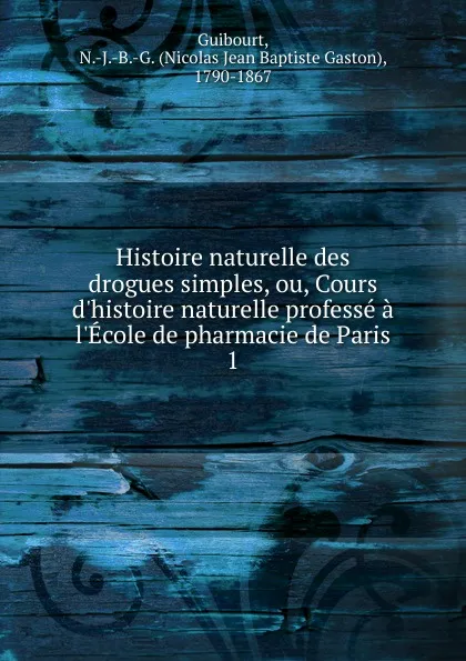 Обложка книги Histoire naturelle des drogues simples, ou, Cours d.histoire naturelle professe a l.Ecole de pharmacie de Paris, Nicolas Jean Baptiste Gaston Guibourt