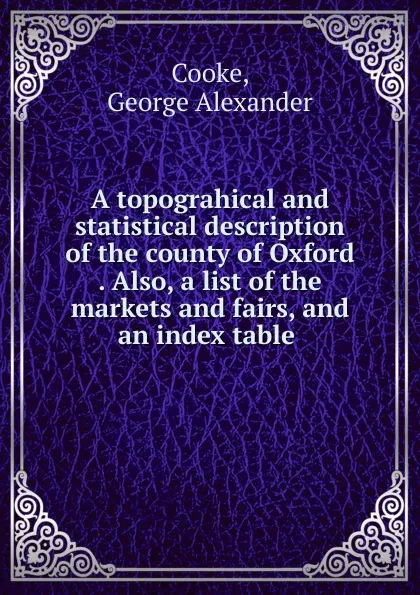 Обложка книги A topograhical and statistical description of the county of Oxford Also, a list of the markets and fairs, and an index table, George Alexander Cooke