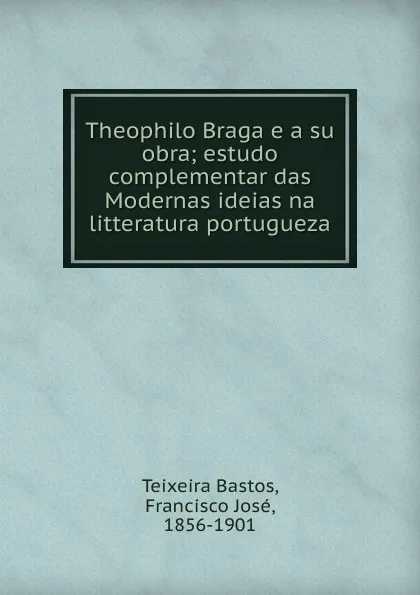 Обложка книги Theophilo Braga e a su obra, F. J. Teixeira Bastos