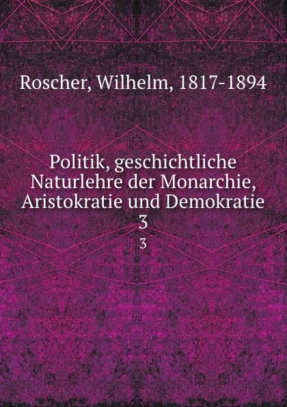 Обложка книги Politik, geschichtliche Naturlehre der Monarchie, Aristokratie und Demokratie, Wilhelm Roscher