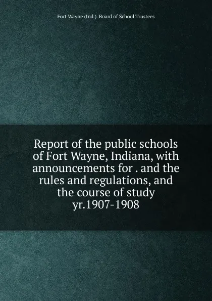 Обложка книги Report of the public schools of Fort Wayne, Indiana, Fort Wayne Ind. Board of School Trustees