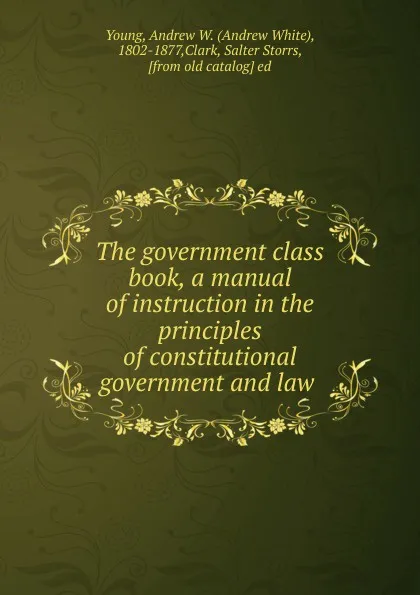 Обложка книги The government class book, a manual of instruction in the principles of constitutional government and law, Andrew White Young