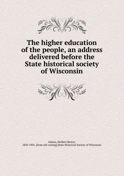 Обложка книги The higher education of the people, an address delivered before the State historical society of Wisconsin, Adams Herbert Baxter