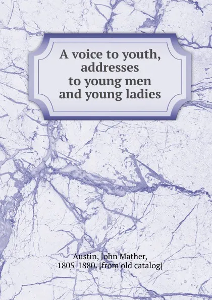 Обложка книги A voice to youth, addresses to young men and young ladies, John Mather Austin