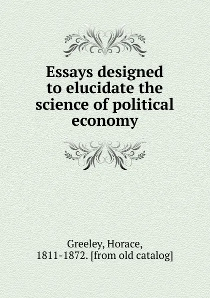 Обложка книги Essays designed to elucidate the science of political economy, Horace Greeley