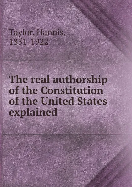 Обложка книги The real authorship of the Constitution of the United States explained, Hannis Taylor