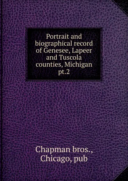 Обложка книги Portrait and biographical record of Genesee, Lapeer and Tuscola counties, Michigan, Chapman bros