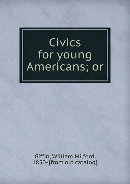 Обложка книги Civics for young Americans, William Milford Giffin