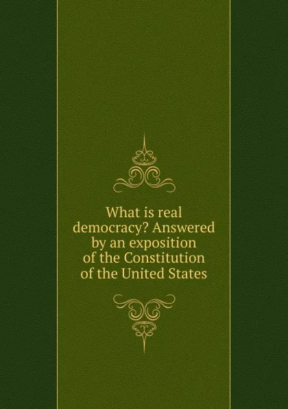 Обложка книги What is real democracy. Answered by an exposition of the Constitution of the United States, Karl Peter Heinzen