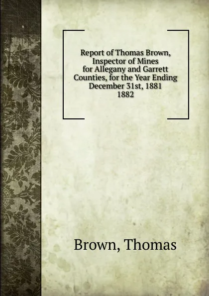 Обложка книги Report of Thomas Brown, Inspector of Mines for Allegany and Garrett Counties, for the Year Ending December 31st, 1881., Thomas Brown